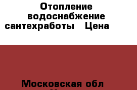 Отопление водоснабжение сантехработы › Цена ­ 1 234 - Московская обл., Химки г. Строительство и ремонт » Услуги   . Московская обл.,Химки г.